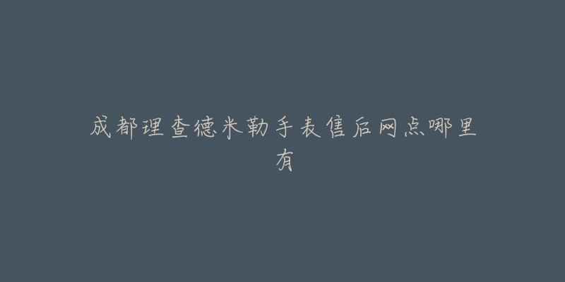 成都理查德米勒手表售后网点哪里有-名表号 成都理查德米勒手表售后网点哪里有