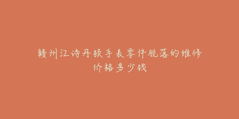 赣州江诗丹顿手表零件脱落的维修价格多少钱-名表号 赣州江诗丹顿手表零件脱落的维修价格多少钱