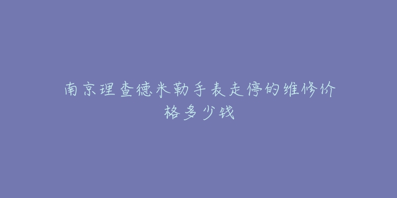 南京理查德米勒手表走停的维修价格多少钱
