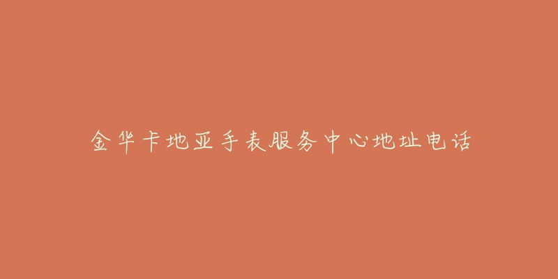 金华卡地亚手表服务中心地址电话-名表号 金华卡地亚手表服务中心地址电话