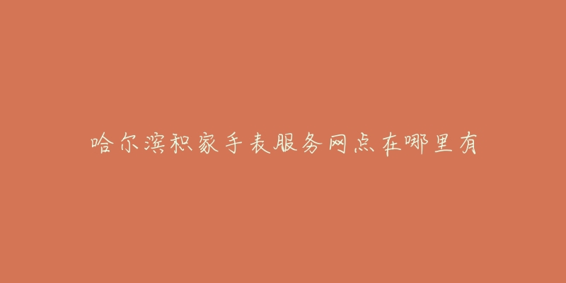哈尔滨积家手表服务网点在哪里有-名表号 哈尔滨积家手表服务网点在哪里有