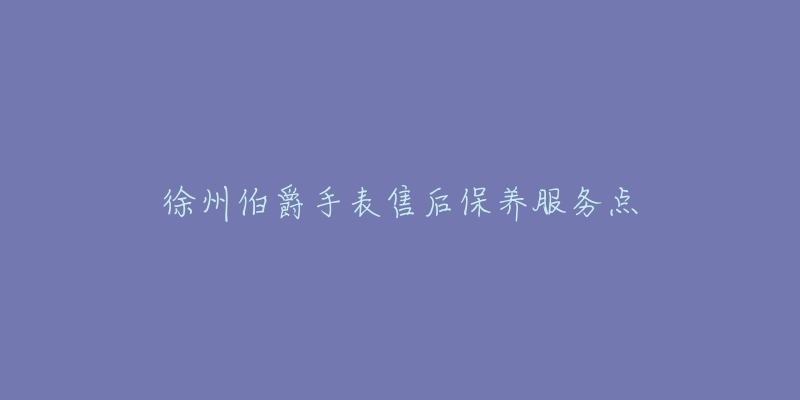 徐州伯爵手表售后保养服务点