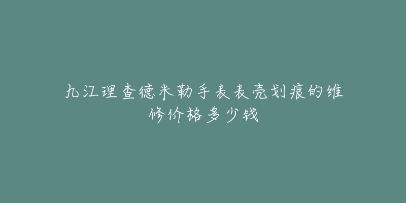 九江理查德米勒手表表壳划痕的维修价格多少钱-名表号 九江理查德米勒手表表壳划痕的维修价格多少钱