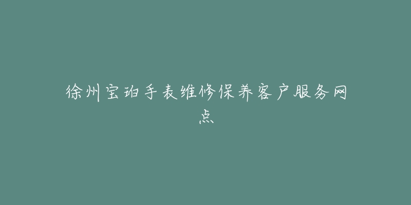 徐州宝珀手表维修保养客户服务网点-名表号 徐州宝珀手表维修保养客户服务网点