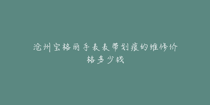 沧州宝格丽手表表带划痕的维修价格多少钱