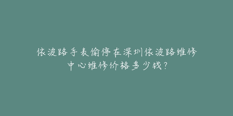 依波路手表偷停在深圳依波路维修中心维修价格多少钱？