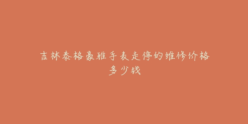 吉林泰格豪雅手表走停的维修价格多少钱