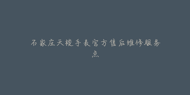 石家庄天梭手表官方售后维修服务点