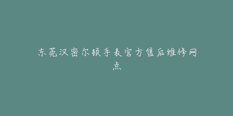 东莞汉密尔顿手表官方售后维修网点-名表号 东莞汉密尔顿手表官方售后维修网点