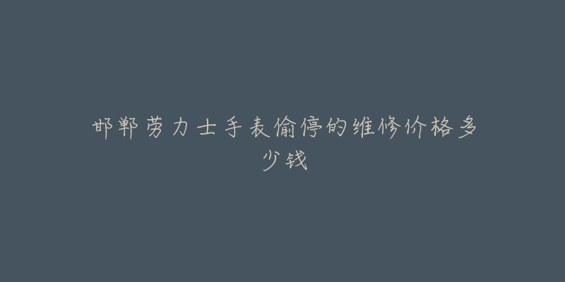 邯郸劳力士手表偷停的维修价格多少钱-名表号 邯郸劳力士手表偷停的维修价格多少钱