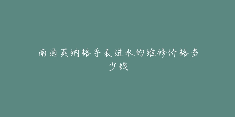 南通英纳格手表进水的维修价格多少钱-名表号 南通英纳格手表进水的维修价格多少钱