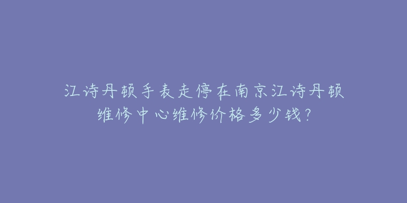 江诗丹顿手表走停在南京江诗丹顿维修中心维修价格多少钱？
