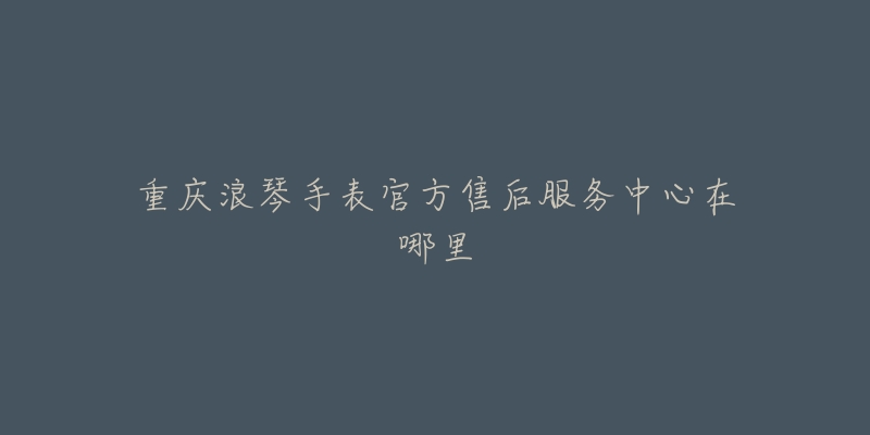 重庆浪琴手表官方售后服务中心在哪里