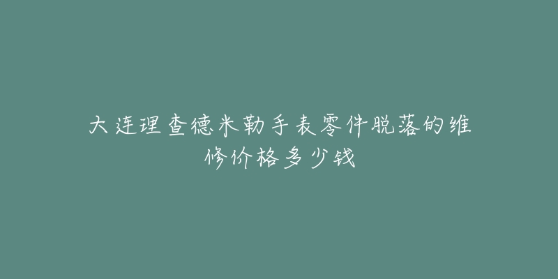大连理查德米勒手表零件脱落的维修价格多少钱-名表号 大连理查德米勒手表零件脱落的维修价格多少钱