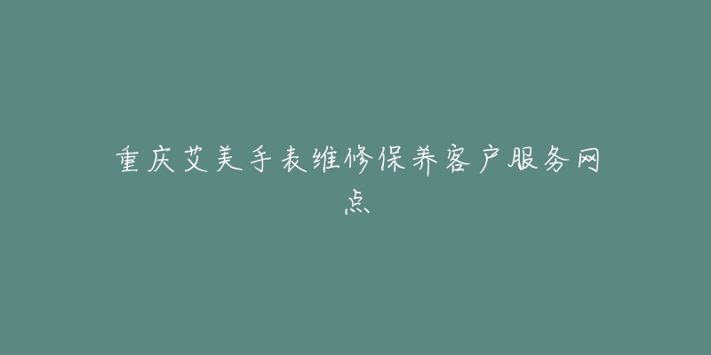 重庆艾美手表维修保养客户服务网点