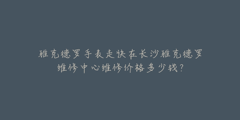 雅克德罗手表走快在长沙雅克德罗维修中心维修价格多少钱？