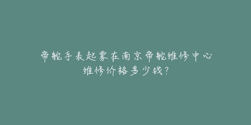 帝舵手表起雾在南京帝舵维修中心维修价格多少钱？