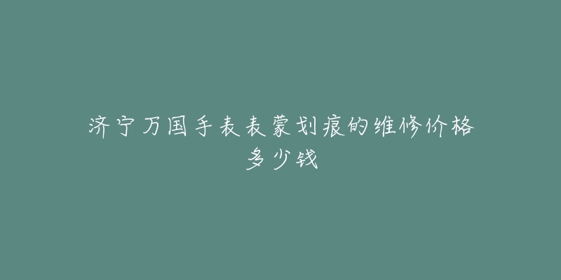 济宁万国手表表蒙划痕的维修价格多少钱