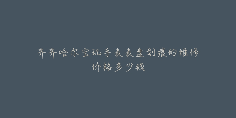 齐齐哈尔宝玑手表表盘划痕的维修价格多少钱-名表号 齐齐哈尔宝玑手表表盘划痕的维修价格多少钱