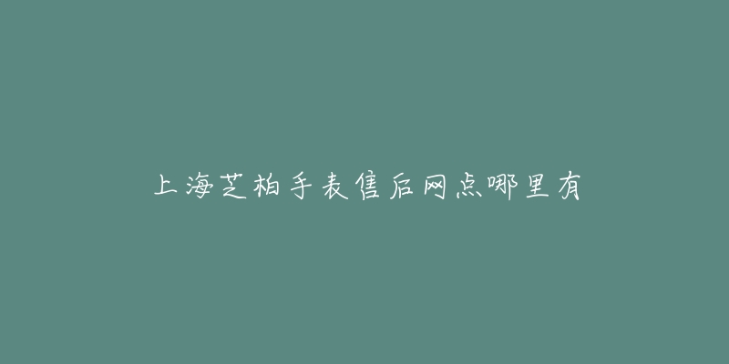 上海芝柏手表售后网点哪里有