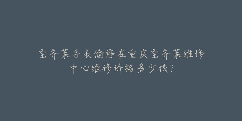 宝齐莱手表偷停在重庆宝齐莱维修中心维修价格多少钱?-名表号 宝齐莱手表偷停在重庆宝齐莱维修中心维修价格多少钱?