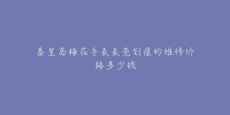 秦皇岛梅花手表表壳划痕的维修价格多少钱-名表号 秦皇岛梅花手表表壳划痕的维修价格多少钱