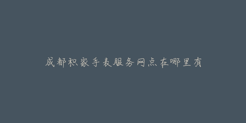 成都积家手表服务网点在哪里有-名表号 成都积家手表服务网点在哪里有
