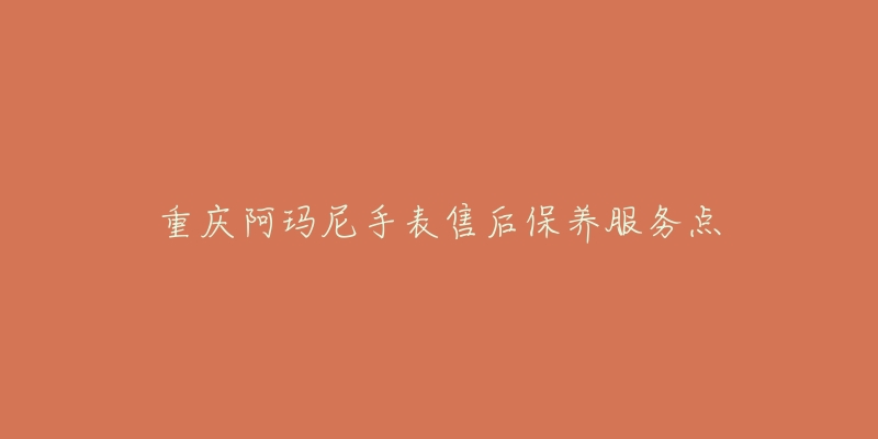 重庆阿玛尼手表售后保养服务点