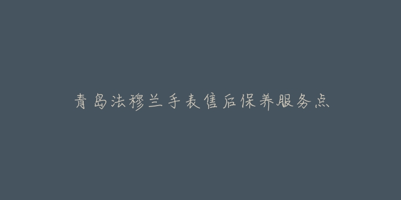 青岛法穆兰手表售后保养服务点-名表号 青岛法穆兰手表售后保养服务点