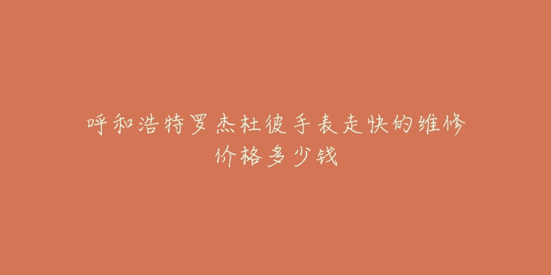 呼和浩特罗杰杜彼手表走快的维修价格多少钱