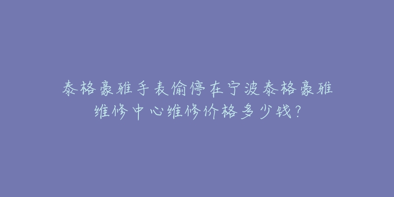 泰格豪雅手表偷停在宁波泰格豪雅维修中心维修价格多少钱？