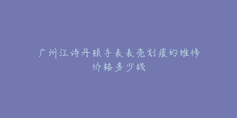 广州江诗丹顿手表表壳划痕的维修价格多少钱