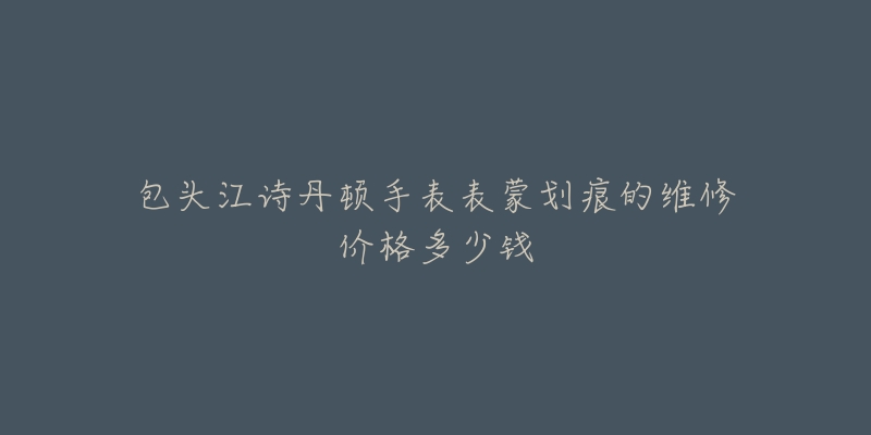 包头江诗丹顿手表表蒙划痕的维修价格多少钱