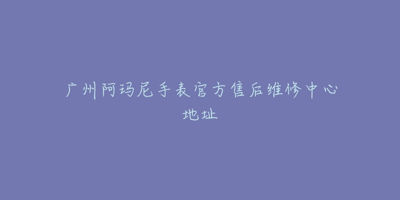 广州阿玛尼手表官方售后维修中心地址-名表号 广州阿玛尼手表官方售后维修中心地址