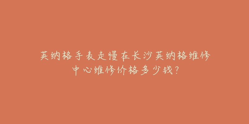 英纳格手表走慢在长沙英纳格维修中心维修价格多少钱？
