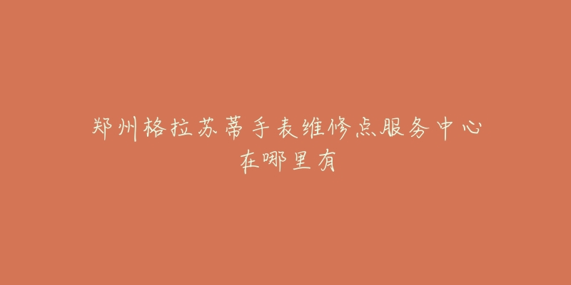 郑州格拉苏蒂手表维修点服务中心在哪里有