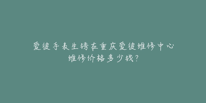 爱彼手表生锈在重庆爱彼维修中心维修价格多少钱？
