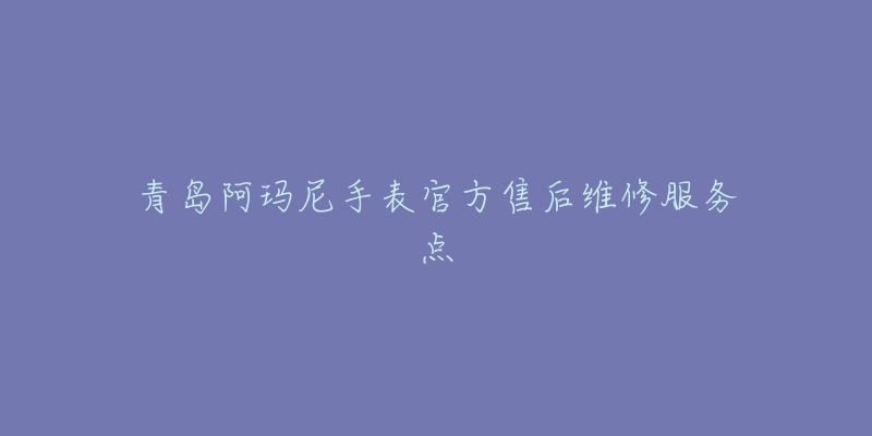 青岛阿玛尼手表官方售后维修服务点-名表号 青岛阿玛尼手表官方售后维修服务点