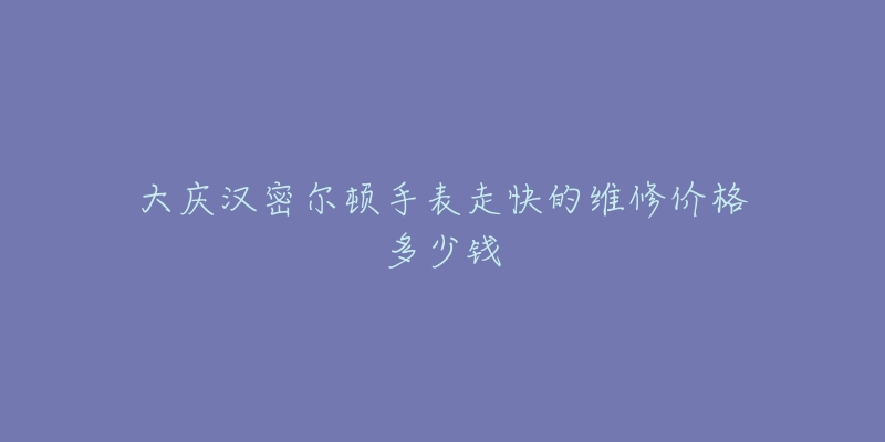大庆汉密尔顿手表走快的维修价格多少钱-名表号 大庆汉密尔顿手表走快的维修价格多少钱