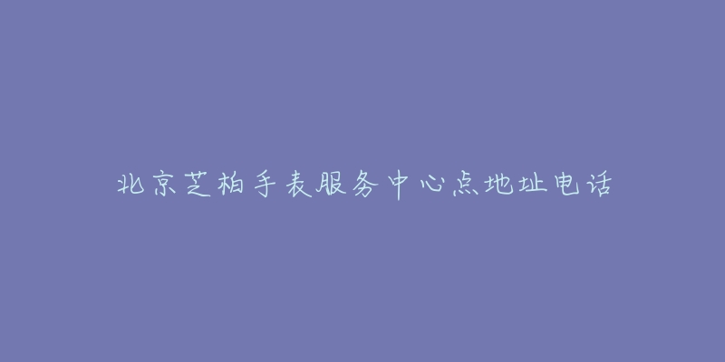 北京芝柏手表服务中心点地址电话