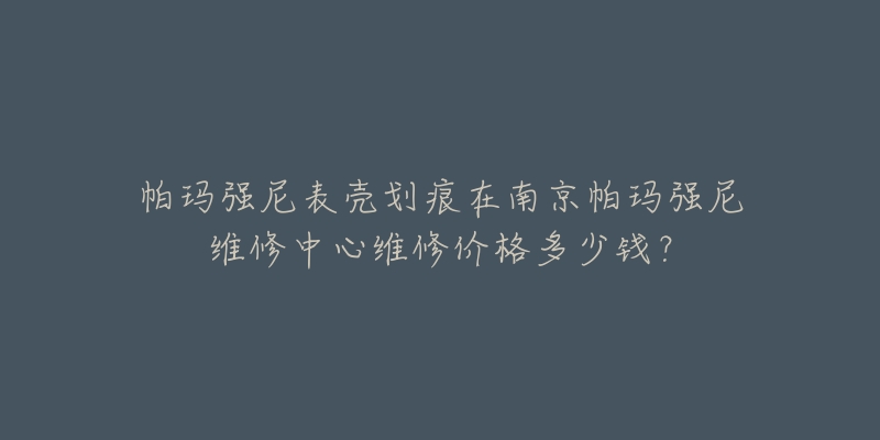 帕玛强尼表壳划痕在南京帕玛强尼维修中心维修价格多少钱?-名表号 帕玛强尼表壳划痕在南京帕玛强尼维修中心维修价格多少钱?