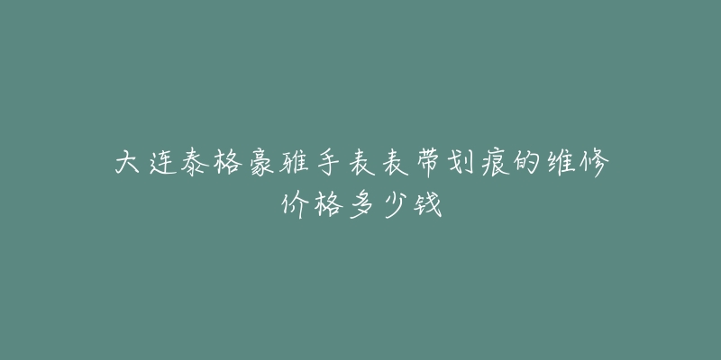 大连泰格豪雅手表表带划痕的维修价格多少钱-名表号 大连泰格豪雅手表表带划痕的维修价格多少钱