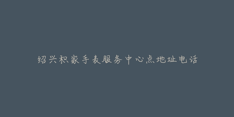 绍兴积家手表服务中心点地址电话-名表号 绍兴积家手表服务中心点地址电话