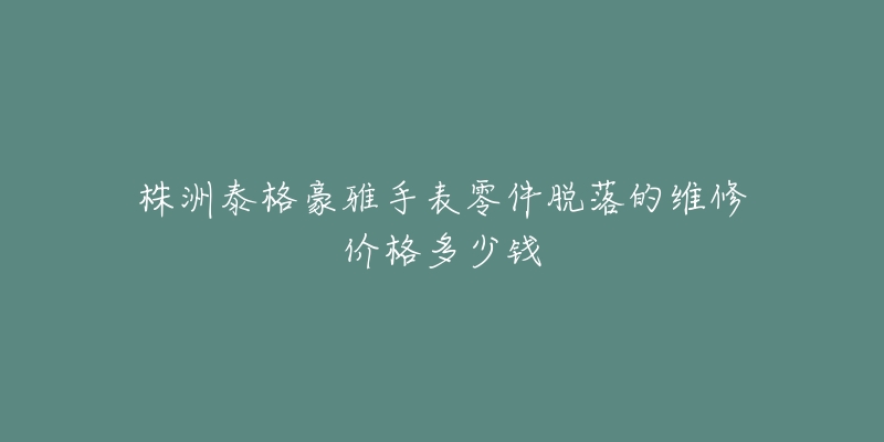 株洲泰格豪雅手表零件脱落的维修价格多少钱-名表号 株洲泰格豪雅手表零件脱落的维修价格多少钱