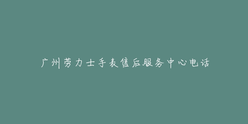 广州劳力士手表售后服务中心电话-名表号 广州劳力士手表售后服务中心电话