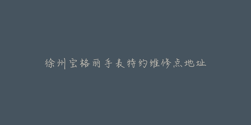 徐州宝格丽手表特约维修点地址