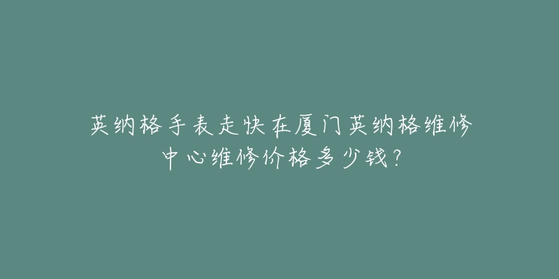 英纳格手表走快在厦门英纳格维修中心维修价格多少钱?-名表号 英纳格手表走快在厦门英纳格维修中心维修价格多少钱?