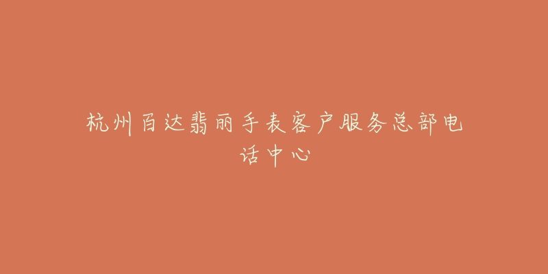 杭州百达翡丽手表客户服务总部电话中心