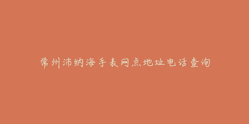常州沛纳海手表网点地址电话查询-名表号 常州沛纳海手表网点地址电话查询
