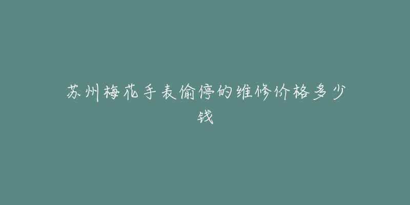 苏州梅花手表偷停的维修价格多少钱-名表号 苏州梅花手表偷停的维修价格多少钱